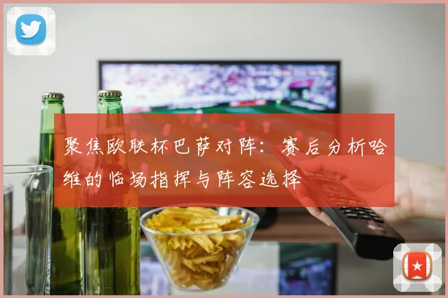 聚焦欧联杯巴萨对阵：赛后分析哈维的临场指挥与阵容选择