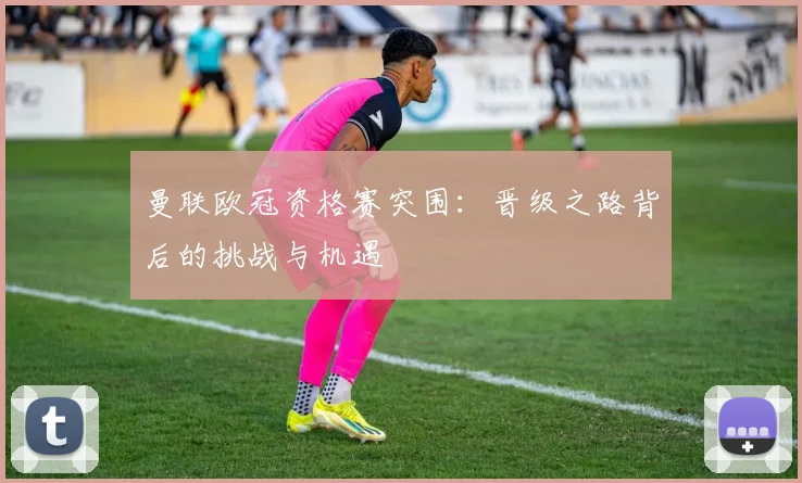 曼联欧冠资格赛突围：晋级之路背后的挑战与机遇