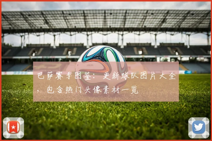 巴萨赛季图鉴：更新球队图片大全，包含热门头像素材一览