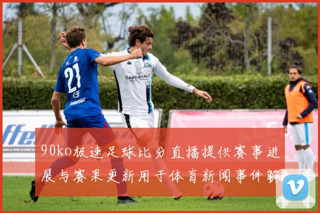 90ko极速足球比分直播提供赛事进展与赛果更新用于体育新闻事件解读