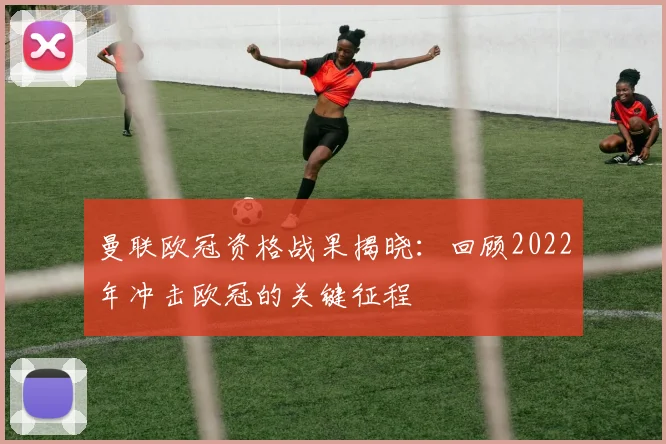 曼联欧冠资格战果揭晓：回顾2022年冲击欧冠的关键征程