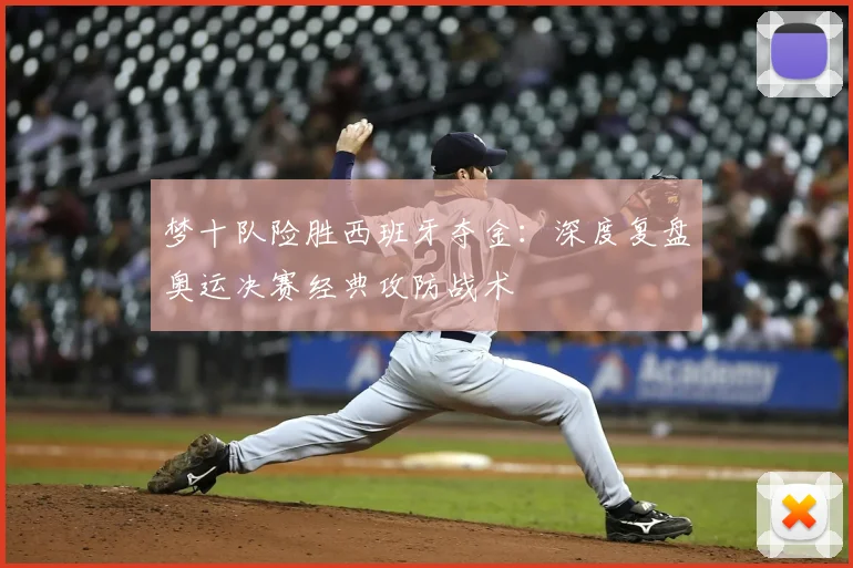 梦十队险胜西班牙夺金：深度复盘奥运决赛经典攻防战术