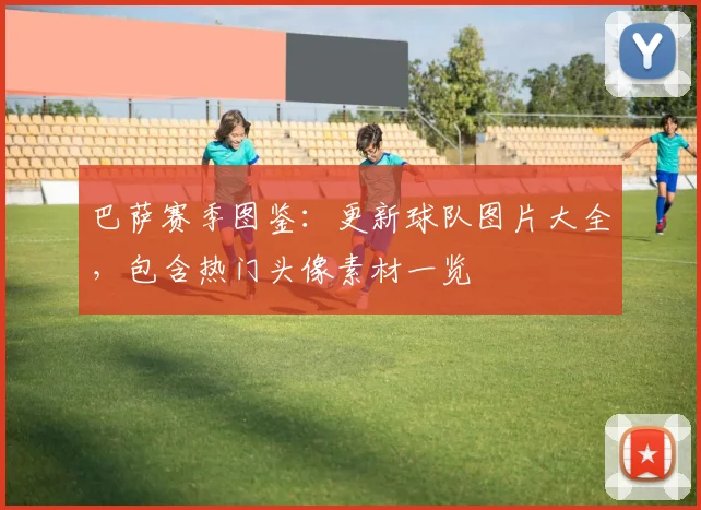 巴萨赛季图鉴：更新球队图片大全，包含热门头像素材一览