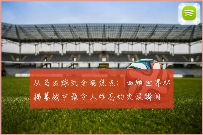 从乌龙球到全场焦点：回顾世界杯揭幕战中最令人难忘的失误瞬间