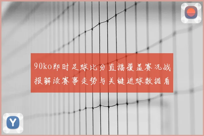 90ko即时足球比分直播覆盖赛况战报解读赛事走势与关键进球数据看点