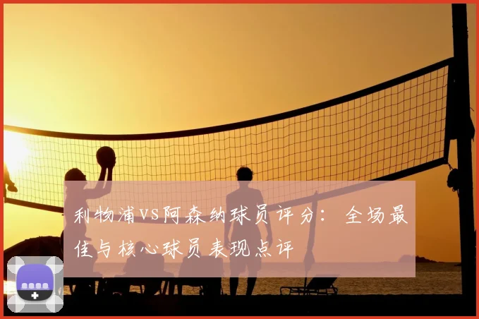 利物浦vs阿森纳球员评分：全场最佳与核心球员表现点评