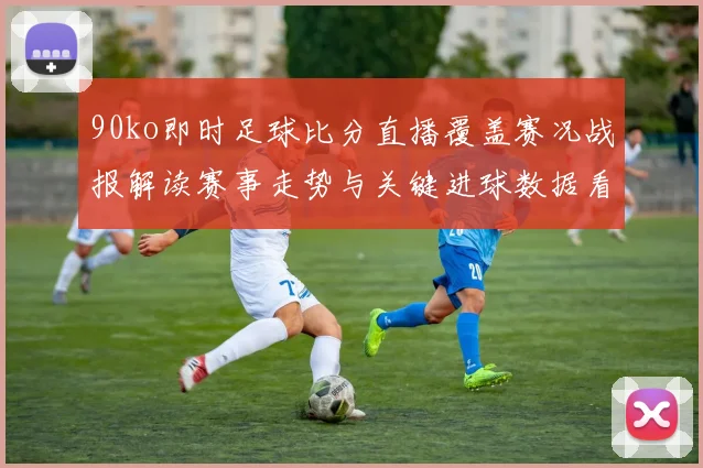 90ko即时足球比分直播覆盖赛况战报解读赛事走势与关键进球数据看点