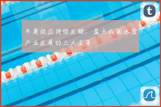 冬奥效应持续发酵:盘点我国冰雪产业发展的三大变革