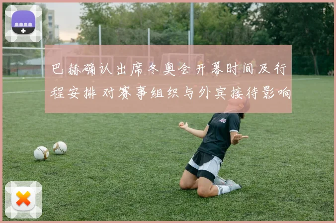 巴赫确认出席冬奥会开幕时间及行程安排 对赛事组织与外宾接待影响