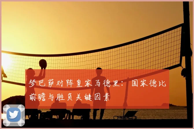 梦巴萨对阵皇家马德里：国家德比前瞻与胜负关键因素