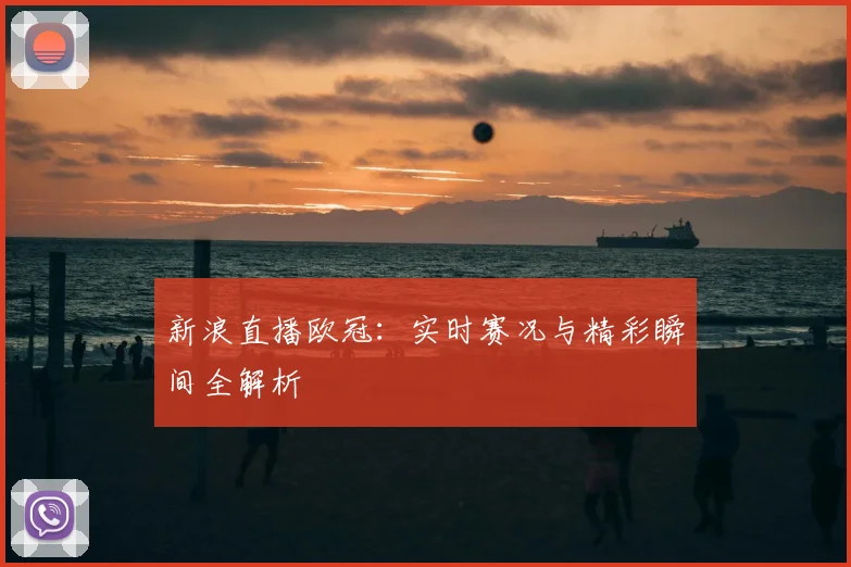 新浪直播欧冠：实时赛况与精彩瞬间全解析