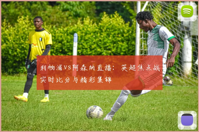 利物浦vs阿森纳直播：英超焦点战实时比分与精彩集锦