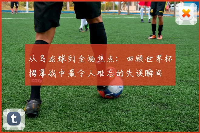 从乌龙球到全场焦点：回顾世界杯揭幕战中最令人难忘的失误瞬间