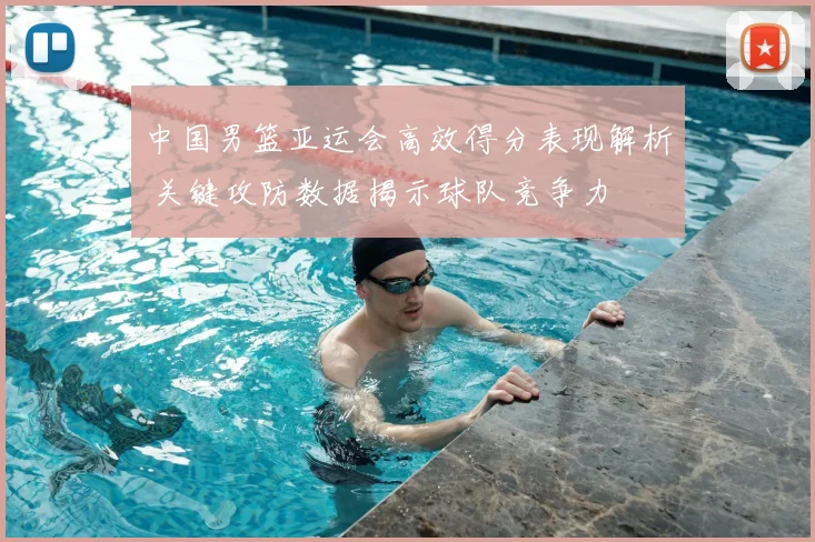 中国男篮亚运会高效得分表现解析 关键攻防数据揭示球队竞争力