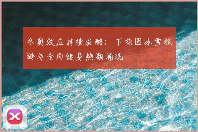 冬奥效应持续发酵：下花园冰雪旅游与全民健身热潮涌现