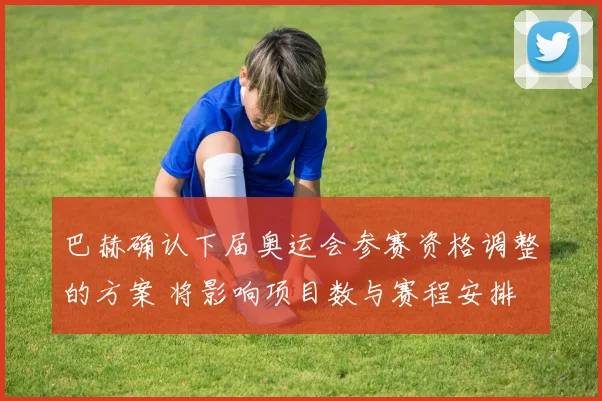 巴赫确认下届奥运会参赛资格调整的方案 将影响项目数与赛程安排