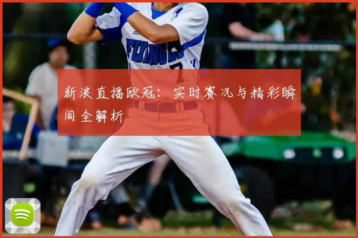 新浪直播欧冠：实时赛况与精彩瞬间全解析