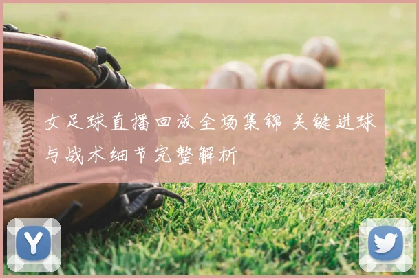 女足球直播回放全场集锦 关键进球与战术细节完整解析